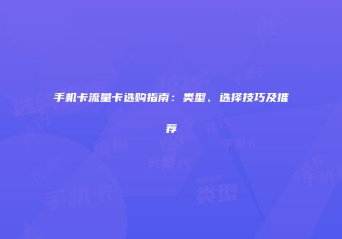 手机卡流量卡选购指南：类型、选择技巧及推荐