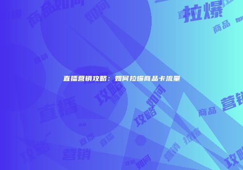 直播营销攻略：如何拉爆商品卡流量