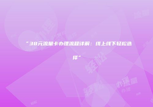 “38元流量卡办理流程详解：线上线下轻松选择”