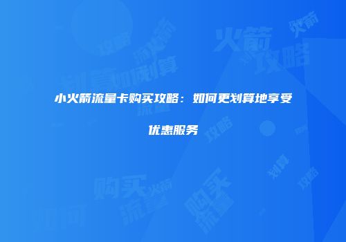 小火箭流量卡购买攻略：如何更划算地享受优惠服务