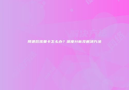 降速后流量卡怎么办？深度分析及解决方法