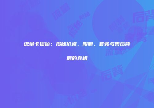 流量卡揭秘：揭秘价格、限制、套餐与售后背后的真相