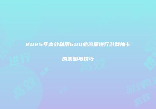 2025年高效利用600兆流量进行游戏抽卡的策略与技巧