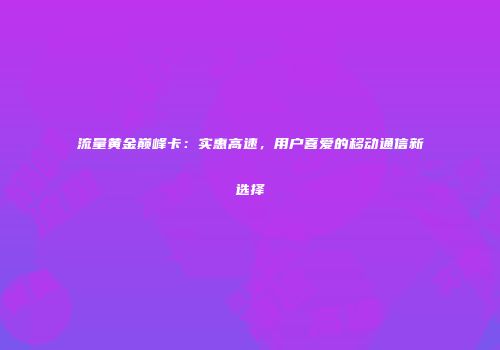 流量黄金巅峰卡：实惠高速，用户喜爱的移动通信新选择