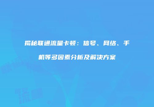 揭秘联通流量卡顿：信号、网络、手机等多因素分析及解决方案