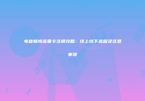 电信畅悦流量卡注销攻略：线上线下流程及注意事项