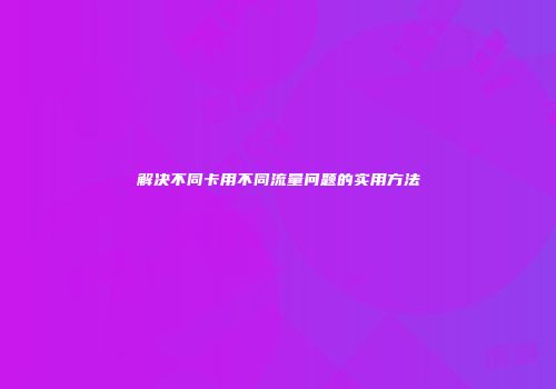 解决不同卡用不同流量问题的实用方法