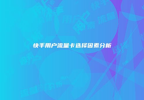 快手用户流量卡选择因素分析