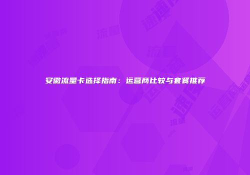 安徽流量卡选择指南：运营商比较与套餐推荐