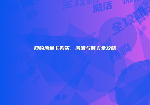 网购流量卡购买、激活与装卡全攻略