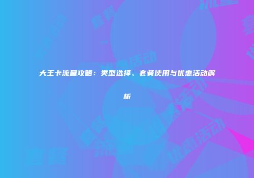大王卡流量攻略：类型选择、套餐使用与优惠活动解析