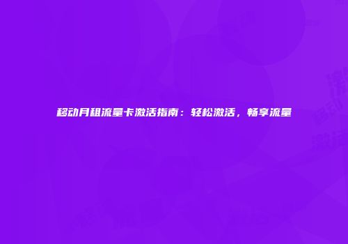 移动月租流量卡激活指南：轻松激活，畅享流量