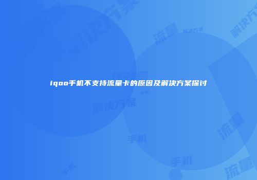 iqoo手机不支持流量卡的原因及解决方案探讨