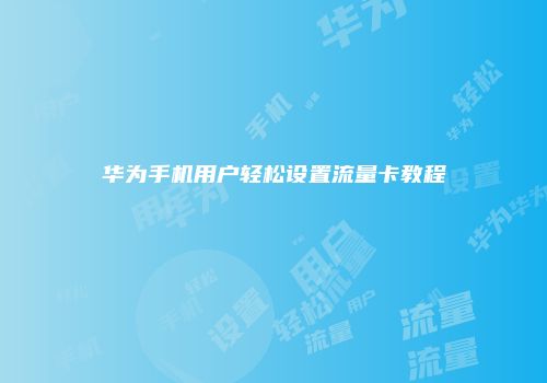 华为手机用户轻松设置流量卡教程