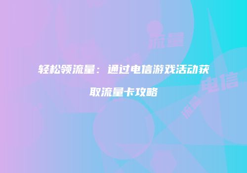 轻松领流量：通过电信游戏活动获取流量卡攻略