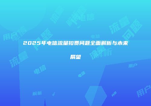 2025年电信流量扣费问题全面解析与未来展望