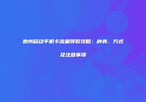 惠州移动手机卡流量领取攻略：种类、方式及注意事项