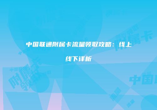 中国联通附属卡流量领取攻略：线上线下详析