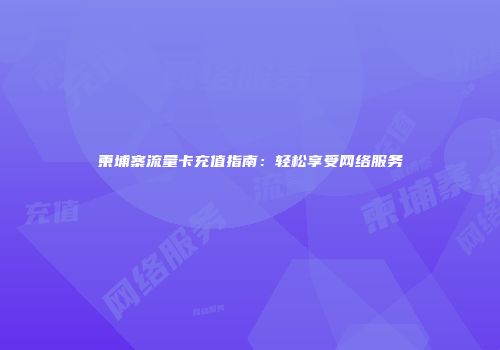 柬埔寨流量卡充值指南：轻松享受网络服务