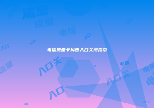 电信流量卡抖音入口关闭指南