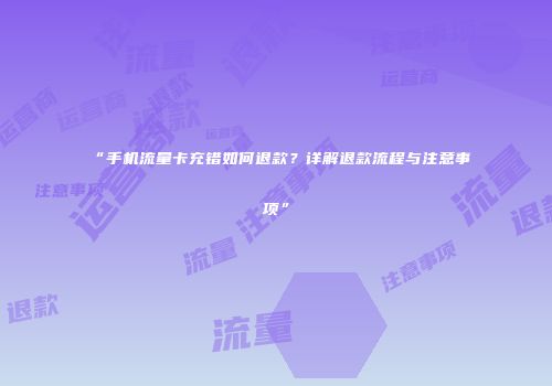 “手机流量卡充错如何退款？详解退款流程与注意事项”