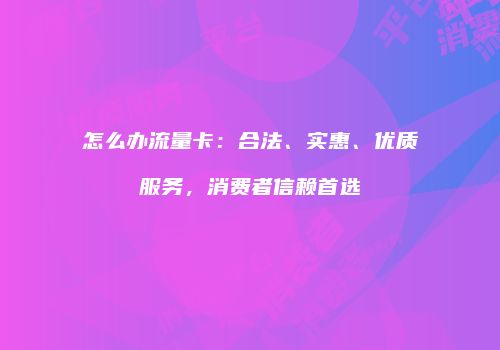 怎么办流量卡：合法、实惠、优质服务，消费者信赖首选