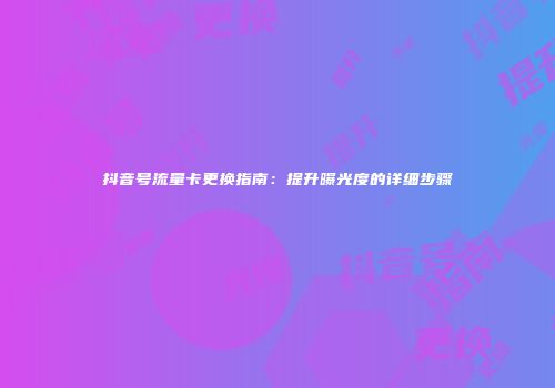 抖音号流量卡更换指南：提升曝光度的详细步骤