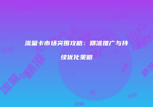 流量卡市场突围攻略：精准推广与持续优化策略