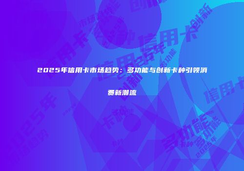 2025年信用卡市场趋势：多功能与创新卡种引领消费新潮流