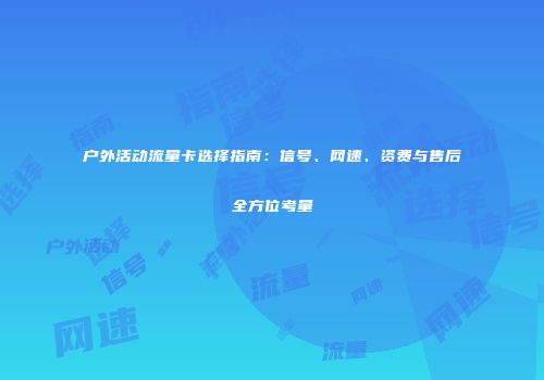 户外活动流量卡选择指南：信号、网速、资费与售后全方位考量