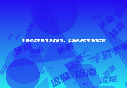 手机卡流量使用设置指南：全面解决流量使用难题