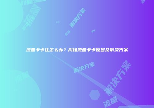 流量卡卡住怎么办？揭秘流量卡卡原因及解决方案