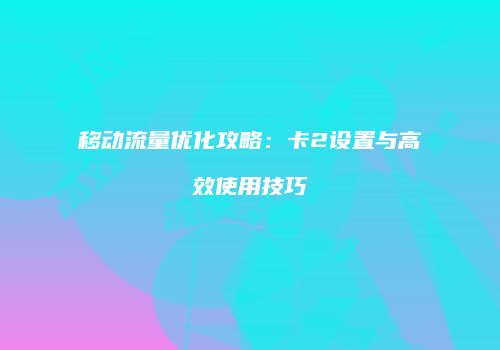 移动流量优化攻略：卡2设置与高效使用技巧