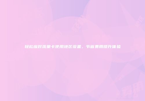 轻松应对流量卡使用地区设置，节省费用提升体验