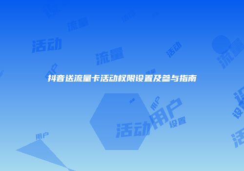 抖音送流量卡活动权限设置及参与指南