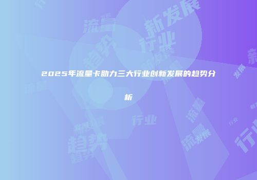 2025年流量卡助力三大行业创新发展的趋势分析