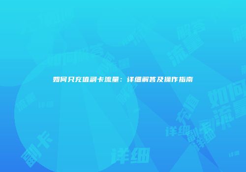 如何只充值副卡流量：详细解答及操作指南