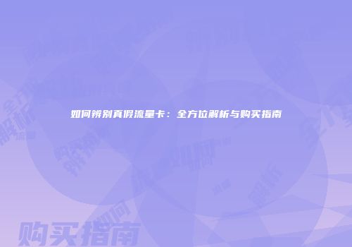 如何辨别真假流量卡：全方位解析与购买指南