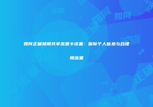 如何正确禁用共享流量卡设置：保障个人信息与合理用流量