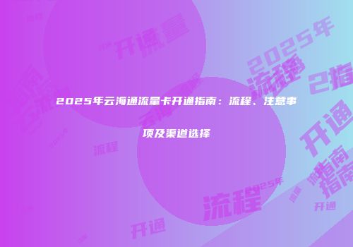 2025年云海通流量卡开通指南：流程、注意事项及渠道选择