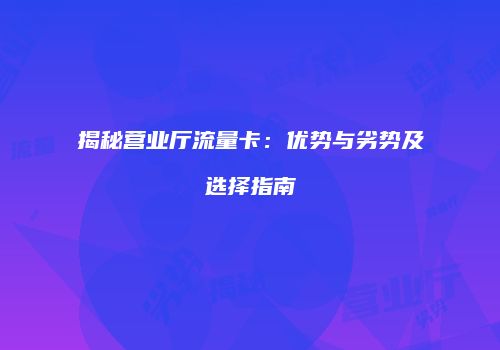 揭秘营业厅流量卡：优势与劣势及选择指南