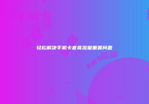 轻松解决手机卡套餐流量重置问题