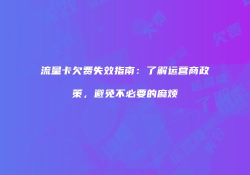 流量卡欠费失效指南：了解运营商政策，避免不必要的麻烦