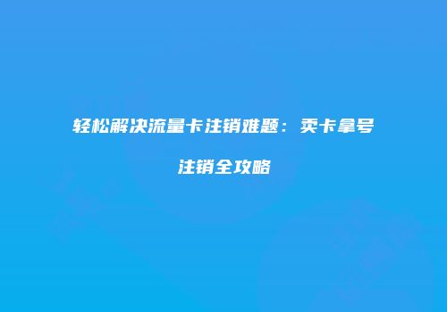轻松解决流量卡注销难题：卖卡拿号注销全攻略