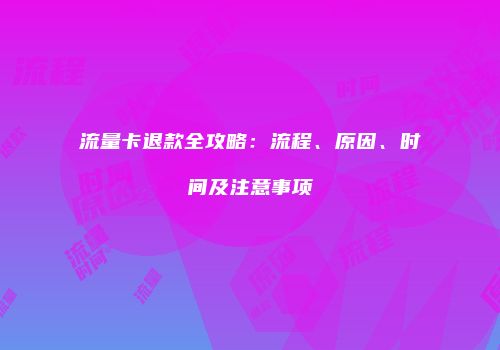 流量卡退款全攻略：流程、原因、时间及注意事项