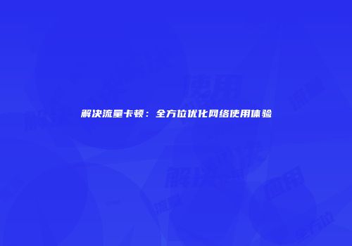 解决流量卡顿：全方位优化网络使用体验