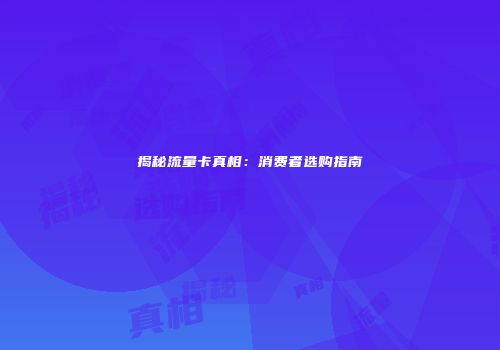 揭秘流量卡真相：消费者选购指南