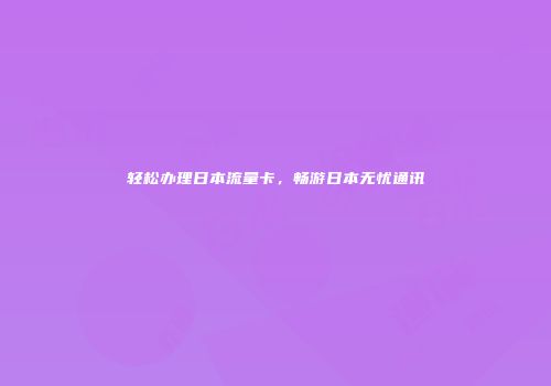 轻松办理日本流量卡，畅游日本无忧通讯