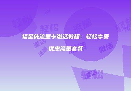 福星纯流量卡激活教程：轻松享受优惠流量套餐