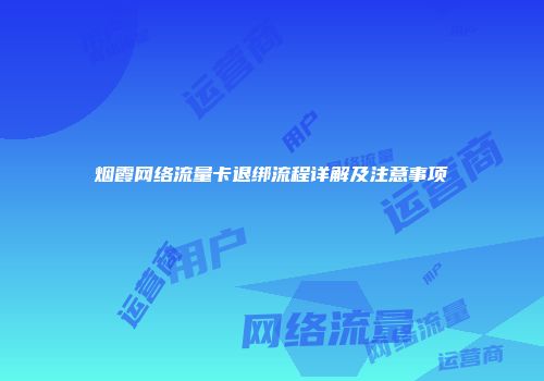 烟霞网络流量卡退绑流程详解及注意事项